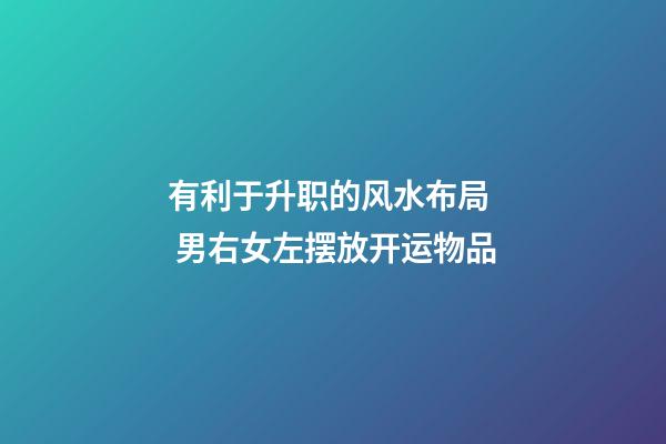 有利于升职的风水布局  男右女左摆放开运物品